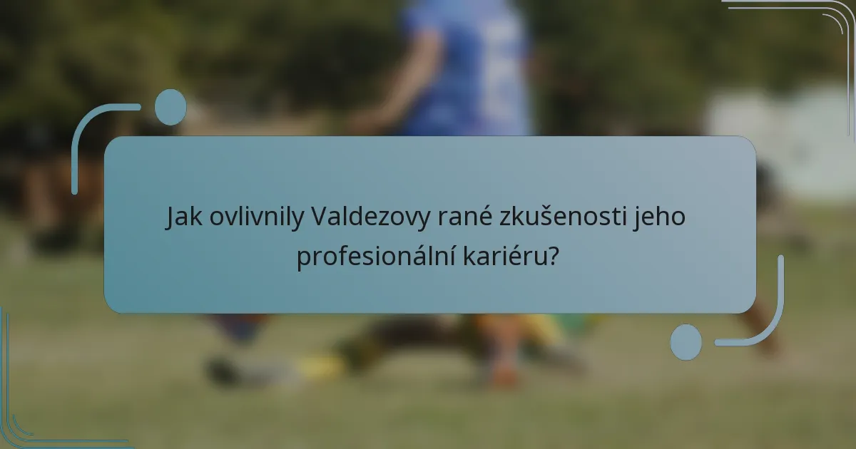 Jak ovlivnily Valdezovy rané zkušenosti jeho profesionální kariéru?