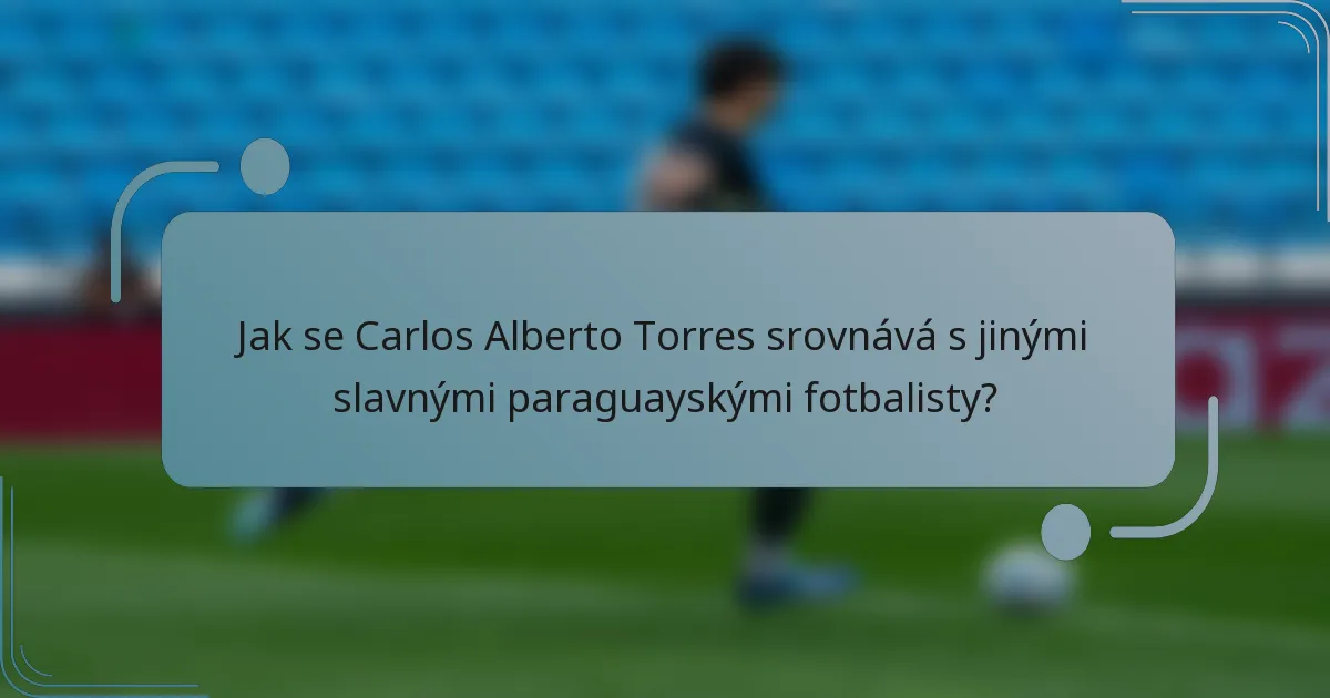 Jak se Carlos Alberto Torres srovnává s jinými slavnými paraguayskými fotbalisty?