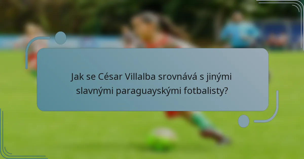 Jak se César Villalba srovnává s jinými slavnými paraguayskými fotbalisty?