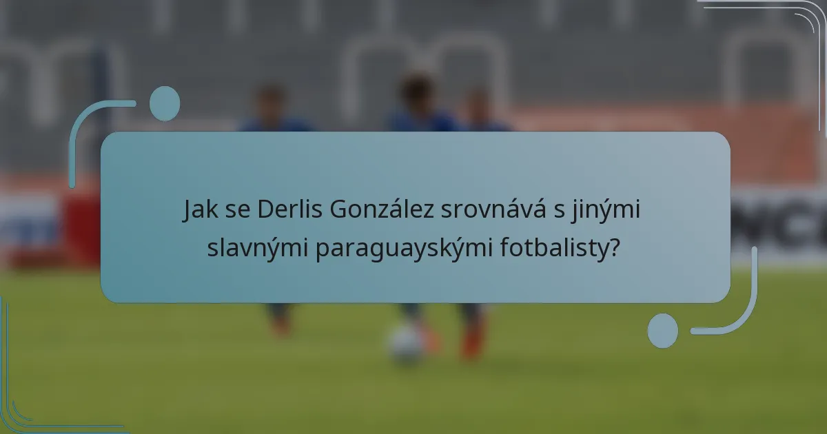Jak se Derlis González srovnává s jinými slavnými paraguayskými fotbalisty?