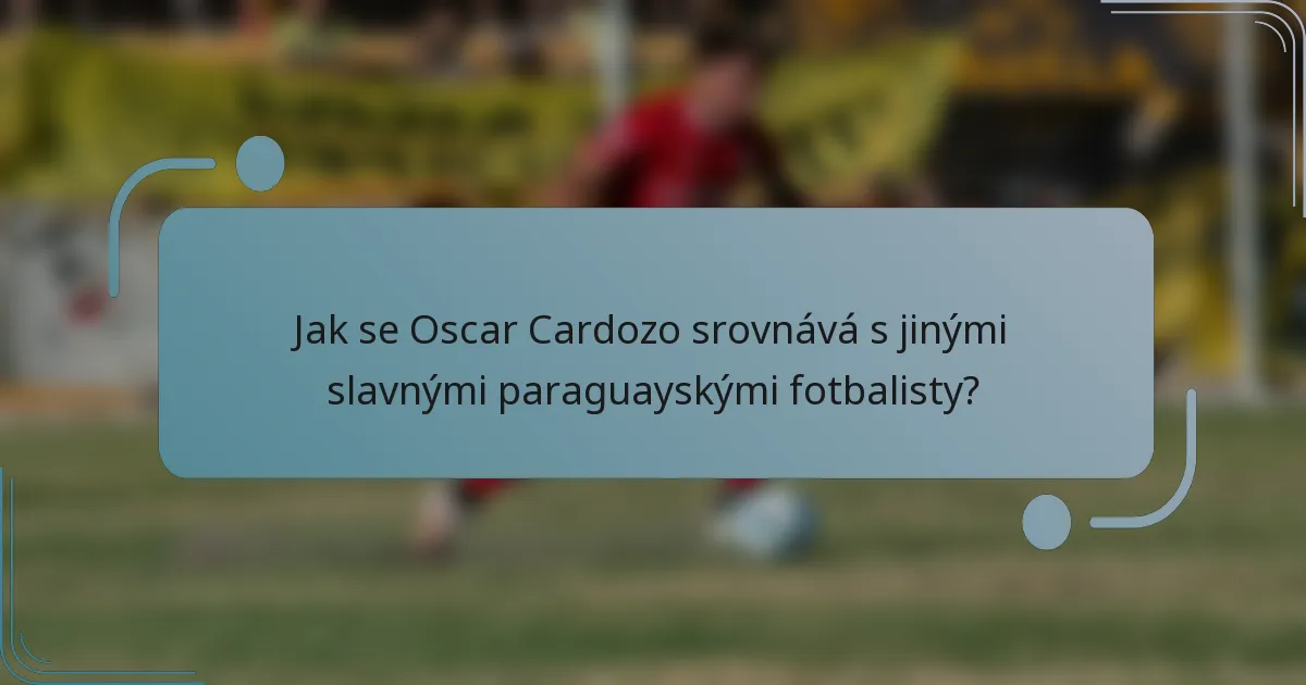 Jak se Oscar Cardozo srovnává s jinými slavnými paraguayskými fotbalisty?