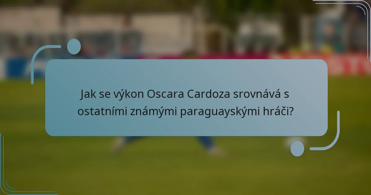 Jak se výkon Oscara Cardoza srovnává s ostatními známými paraguayskými hráči?
