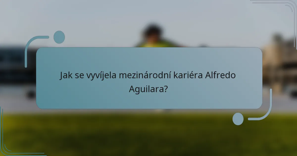 Jak se vyvíjela mezinárodní kariéra Alfredo Aguilara?