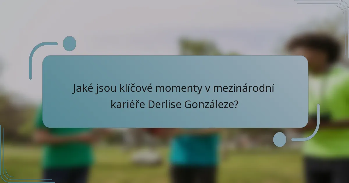 Jaké jsou klíčové momenty v mezinárodní kariéře Derlise Gonzáleze?
