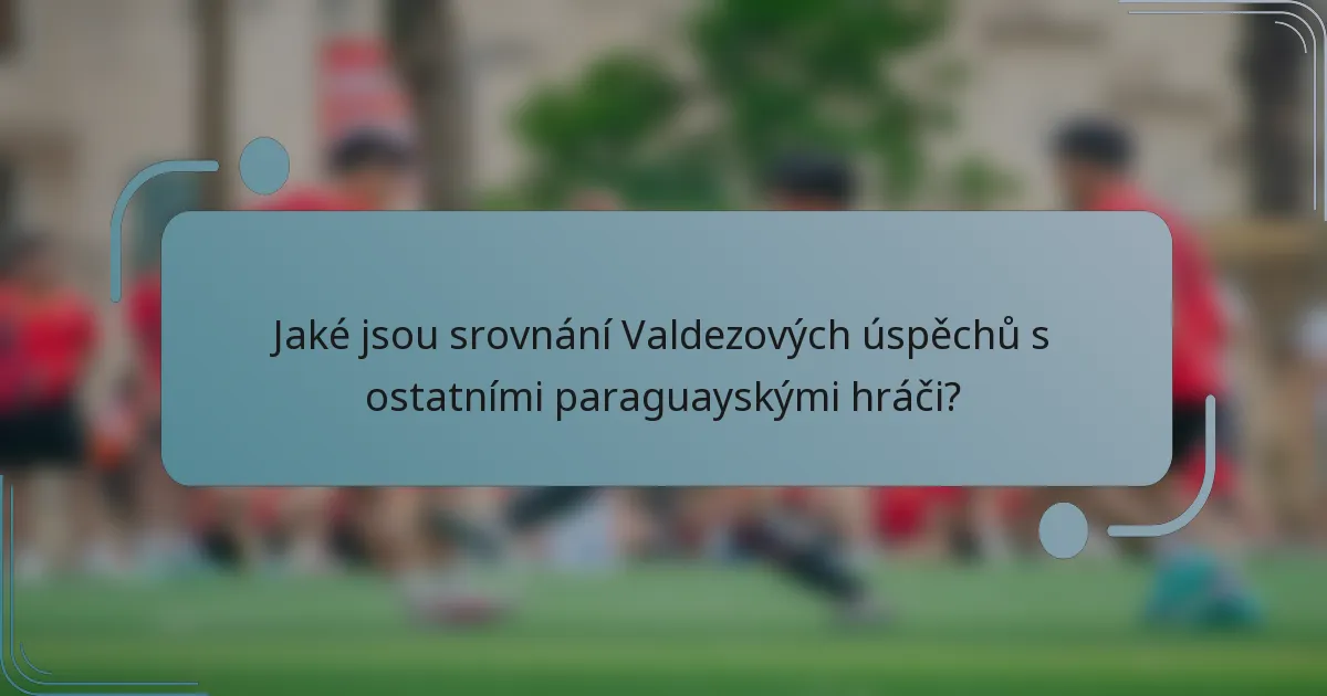 Jaké jsou srovnání Valdezových úspěchů s ostatními paraguayskými hráči?