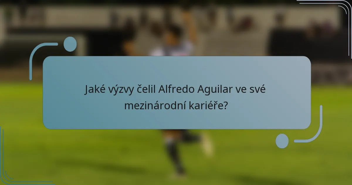 Jaké výzvy čelil Alfredo Aguilar ve své mezinárodní kariéře?