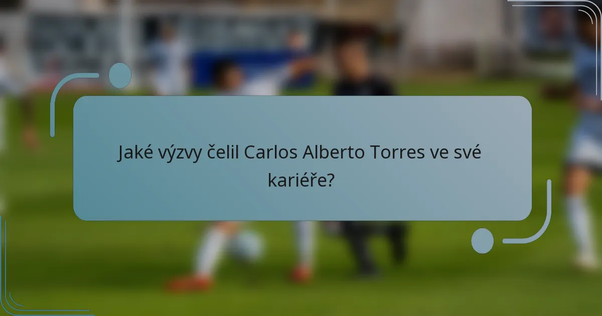 Jaké výzvy čelil Carlos Alberto Torres ve své kariéře?