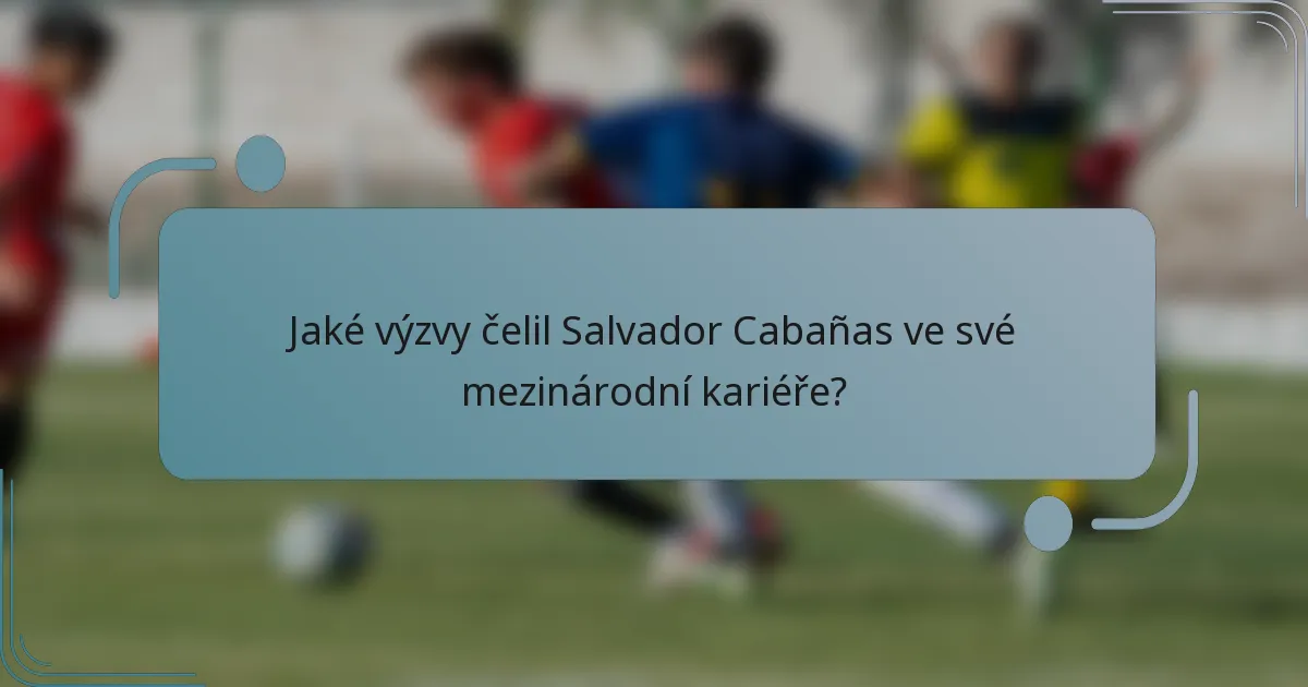 Jaké výzvy čelil Salvador Cabañas ve své mezinárodní kariéře?